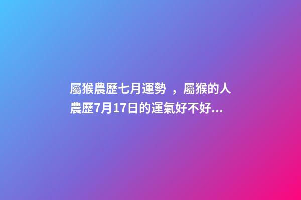 屬猴農歷七月運勢，屬猴的人農歷7月17日的運氣好不好 屬猴7月份運勢2022-第1張-觀點-玄機派